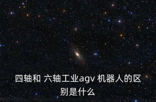 四軸和 六軸工業(yè)agv 機器人的區(qū)別是什么