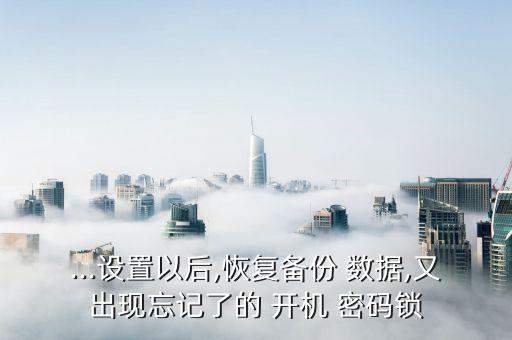 ...設(shè)置以后,恢復(fù)備份 數(shù)據(jù),又出現(xiàn)忘記了的 開機 密碼鎖