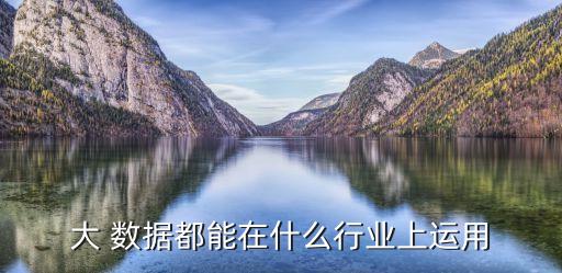 大 數據都能在什么行業(yè)上運用