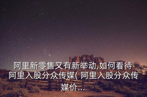  阿里新零售又有新舉動,如何看待 阿里入股分眾傳媒( 阿里入股分眾傳媒價...