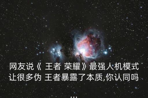 網(wǎng)友說《 王者 榮耀》最強(qiáng)人機(jī)模式讓很多偽 王者暴露了本質(zhì),你認(rèn)同嗎...