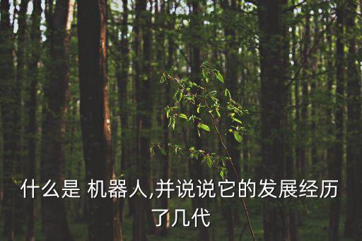 什么是 機器人,并說說它的發(fā)展經(jīng)歷了幾代