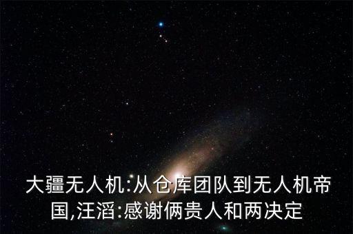  大疆無人機:從倉庫團隊到無人機帝國,汪滔:感謝倆貴人和兩決定