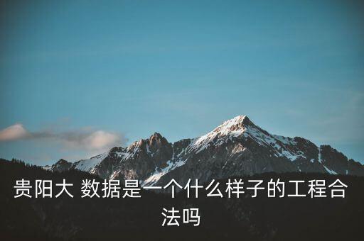 貴陽(yáng)大 數(shù)據(jù)是一個(gè)什么樣子的工程合法嗎