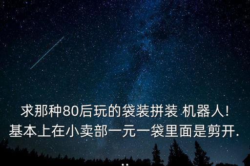 求那種80后玩的袋裝拼裝 機(jī)器人!基本上在小賣部一元一袋里面是剪開...