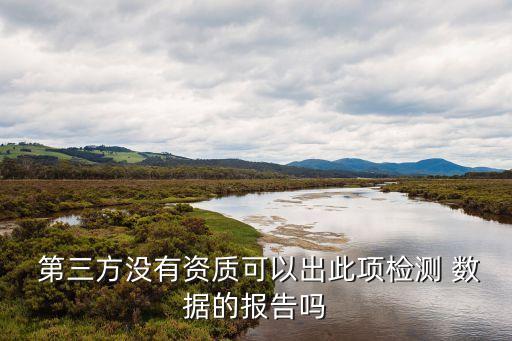  第三方?jīng)]有資質(zhì)可以出此項檢測 數(shù)據(jù)的報告嗎