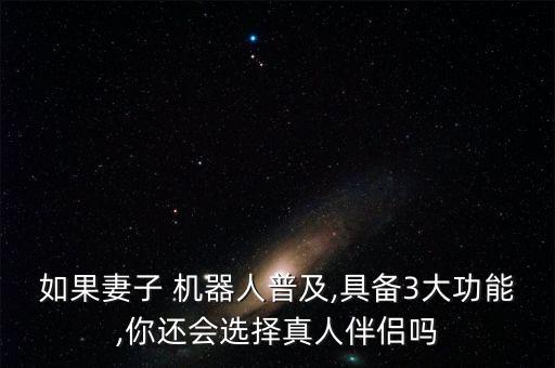 如果妻子 機(jī)器人普及,具備3大功能,你還會(huì)選擇真人伴侶嗎