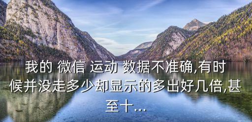 我的 微信 運動 數(shù)據(jù)不準(zhǔn)確,有時候并沒走多少卻顯示的多出好幾倍,甚至十...
