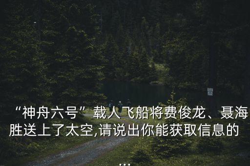“神舟六號(hào)”載人飛船將費(fèi)俊龍、聶海勝送上了太空,請(qǐng)說(shuō)出你能獲取信息的...