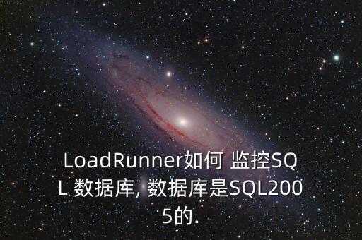LoadRunner如何 監(jiān)控SQL 數(shù)據(jù)庫, 數(shù)據(jù)庫是SQL2005的.