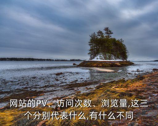 網(wǎng)站的PV、訪問次數(shù)、瀏覽量,這三個分別代表什么,有什么不同