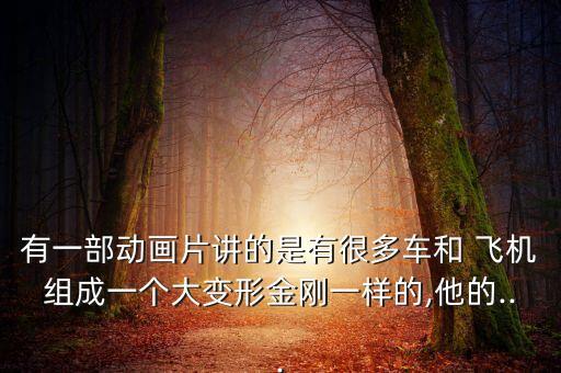 有一部動(dòng)畫(huà)片講的是有很多車和 飛機(jī)組成一個(gè)大變形金剛一樣的,他的...