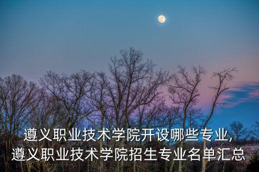  遵義職業(yè)技術(shù)學(xué)院開設(shè)哪些專業(yè), 遵義職業(yè)技術(shù)學(xué)院招生專業(yè)名單匯總