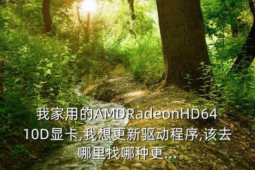 我家用的AMDRadeonHD6410D顯卡,我想更新驅(qū)動程序,該去哪里找哪種更...