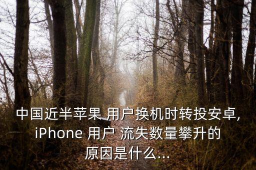 中國近半蘋果 用戶換機(jī)時(shí)轉(zhuǎn)投安卓,iPhone 用戶 流失數(shù)量攀升的原因是什么...