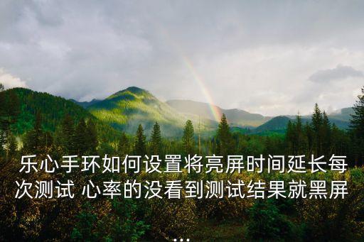 樂心手環(huán)如何設(shè)置將亮屏?xí)r間延長每次測試 心率的沒看到測試結(jié)果就黑屏...