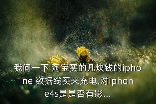 我問一下 淘寶買的幾塊錢的iphone 數(shù)據(jù)線買來充電,對iphone4s是是否有影...