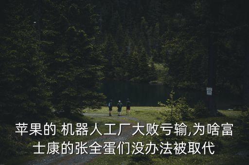 蘋果的 機(jī)器人工廠大敗虧輸,為啥富士康的張全蛋們沒辦法被取代