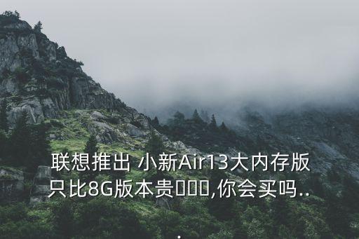  聯(lián)想推出 小新Air13大內(nèi)存版只比8G版本貴???,你會(huì)買嗎...
