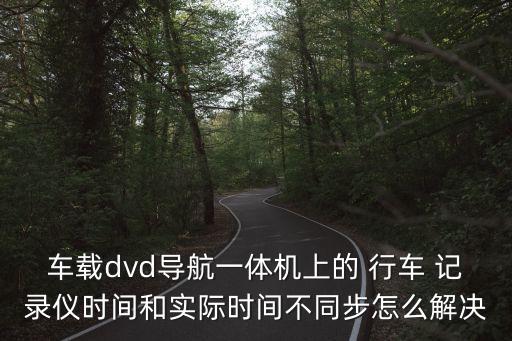 車載dvd導(dǎo)航一體機(jī)上的 行車 記錄儀時(shí)間和實(shí)際時(shí)間不同步怎么解決