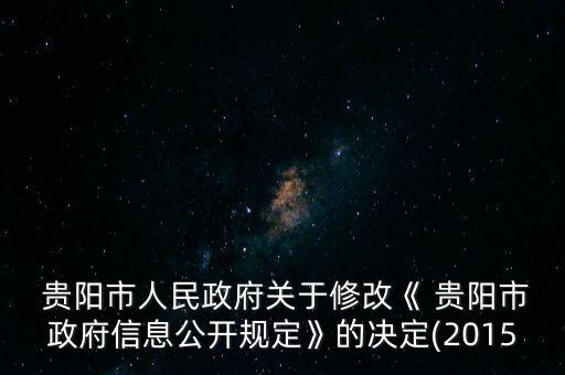  貴陽市人民政府關(guān)于修改《 貴陽市政府信息公開規(guī)定》的決定(2015