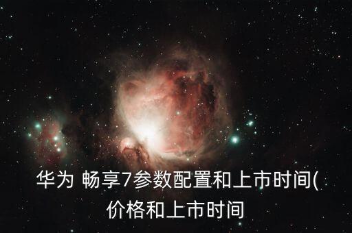  華為 暢享7參數(shù)配置和上市時(shí)間(價(jià)格和上市時(shí)間