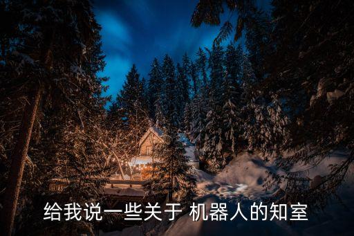 給我說一些關(guān)于 機(jī)器人的知室