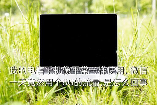 我的電信手機像平常一樣使用, 微信一天竟然用個8G的流量,是怎么回事...