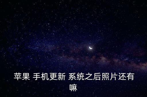  蘋(píng)果 手機(jī)更新 系統(tǒng)之后照片還有嘛