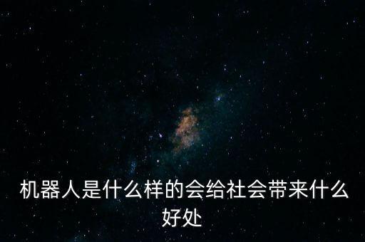  機(jī)器人是什么樣的會給社會帶來什么好處
