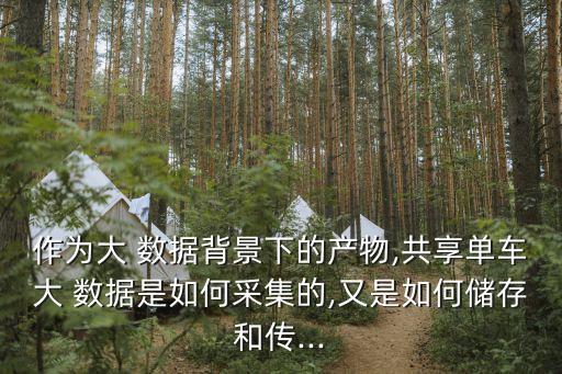 作為大 數(shù)據(jù)背景下的產(chǎn)物,共享單車大 數(shù)據(jù)是如何采集的,又是如何儲(chǔ)存和傳...