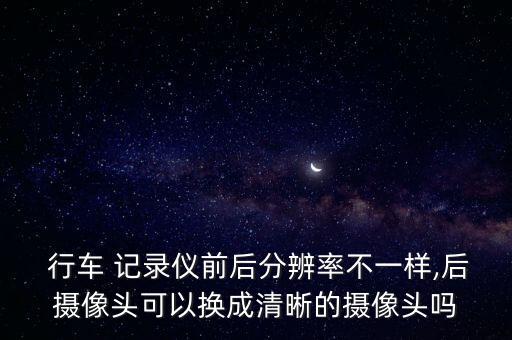  行車 記錄儀前后分辨率不一樣,后攝像頭可以換成清晰的攝像頭嗎