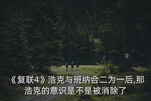 《復聯(lián)4》浩克與班納合二為一后,那浩克的意識是不是被消除了