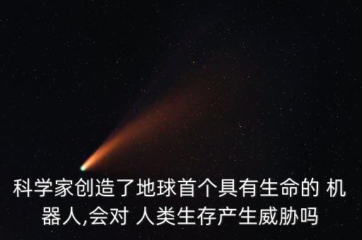 科學(xué)家創(chuàng)造了地球首個(gè)具有生命的 機(jī)器人,會(huì)對(duì) 人類(lèi)生存產(chǎn)生威脅嗎