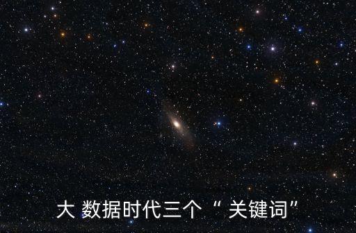 大 數(shù)據(jù)時(shí)代三個(gè)“ 關(guān)鍵詞”
