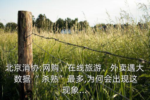 北京消協(xié):網(wǎng)購、在線旅游、外賣遇大 數(shù)據(jù)“ 殺熟”最多,為何會出現(xiàn)這現(xiàn)象...