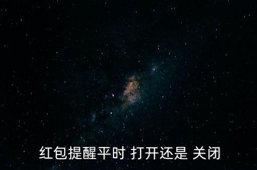  紅包提醒平時 打開還是 關(guān)閉