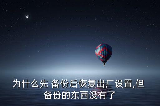 為什么先 備份后恢復(fù)出廠設(shè)置,但 備份的東西沒有了