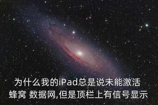 為什么我的iPad總是說(shuō)未能激活 蜂窩 數(shù)據(jù)網(wǎng),但是頂欄上有信號(hào)顯示