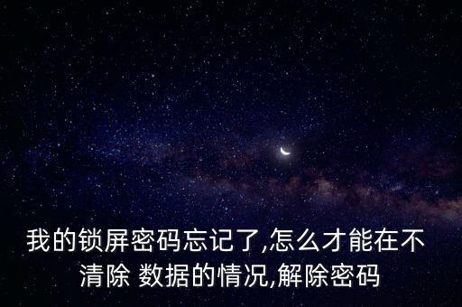 我的鎖屏密碼忘記了,怎么才能在不 清除 數(shù)據(jù)的情況,解除密碼