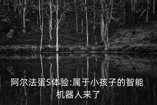阿爾法蛋S體驗:屬于小孩子的智能 機器人來了