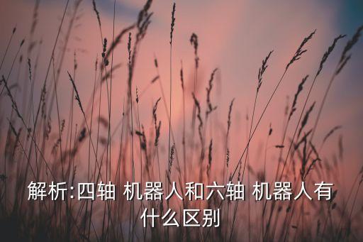解析:四軸 機(jī)器人和六軸 機(jī)器人有什么區(qū)別
