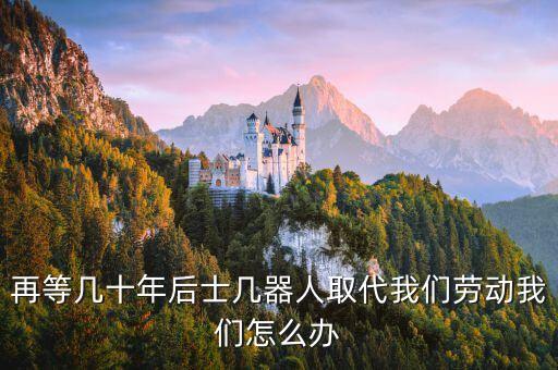 再等幾十年后士幾器人取代我們勞動我們怎么辦