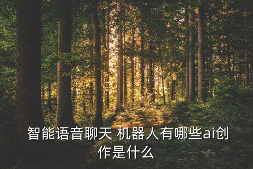  智能語(yǔ)音聊天 機(jī)器人有哪些ai創(chuàng)作是什么