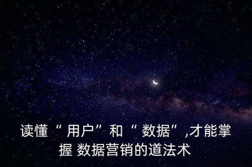 讀懂“ 用戶”和“ 數(shù)據(jù)”,才能掌握 數(shù)據(jù)營銷的道法術(shù)