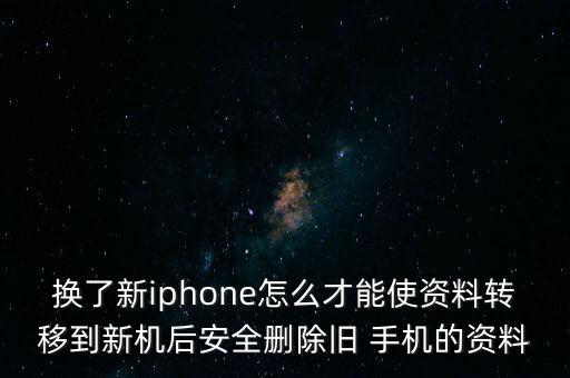 換了新iphone怎么才能使資料轉(zhuǎn)移到新機后安全刪除舊 手機的資料
