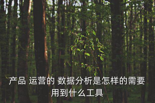 產(chǎn)品 運(yùn)營(yíng)的 數(shù)據(jù)分析是怎樣的需要用到什么工具