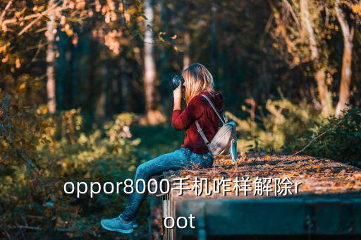  oppor8000手機(jī)咋樣解除root