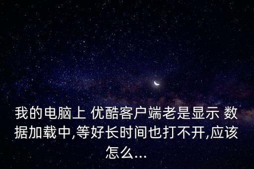 我的電腦上 優(yōu)酷客戶端老是顯示 數(shù)據(jù)加載中,等好長時間也打不開,應(yīng)該怎么...