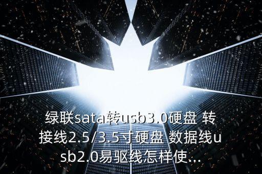 綠聯(lián)sata轉(zhuǎn)usb3.0硬盤 轉(zhuǎn)接線2.5/3.5寸硬盤 數(shù)據(jù)線usb2.0易驅(qū)線怎樣使...